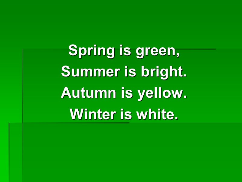Spring is green, Summer is bright.  Autumn is yellow. Winter is white.